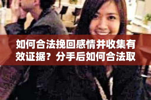 如何合法挽回感情并收集有效证据?分手后如何合法取证 如何合法挽回感情并收集有效证据?分手后如何合法取证
