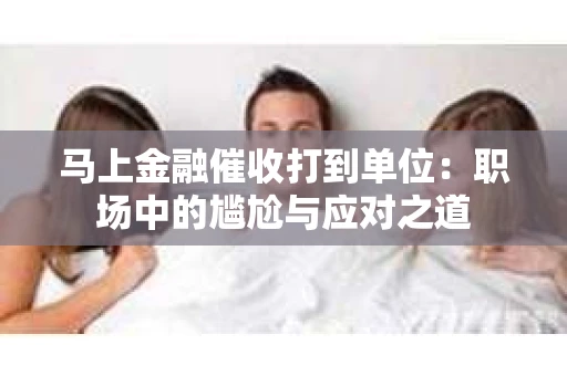 马上金融催收打到单位：职场中的尴尬与应对之道