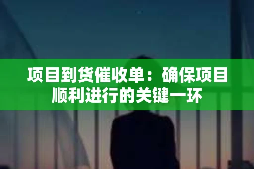 项目到货催收单：确保项目顺利进行的关键一环