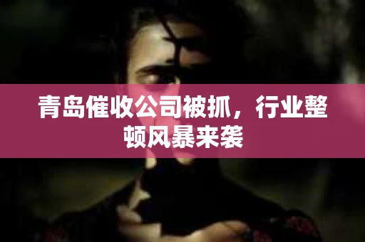 青岛催收公司被抓，行业整顿风暴来袭