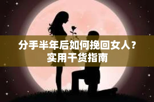 分手半年后如何挽回女人？实用干货指南