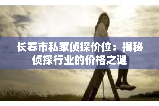 长春市私家侦探价位：揭秘侦探行业的价格之谜