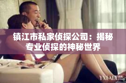 镇江市私家侦探公司：揭秘专业侦探的神秘世界