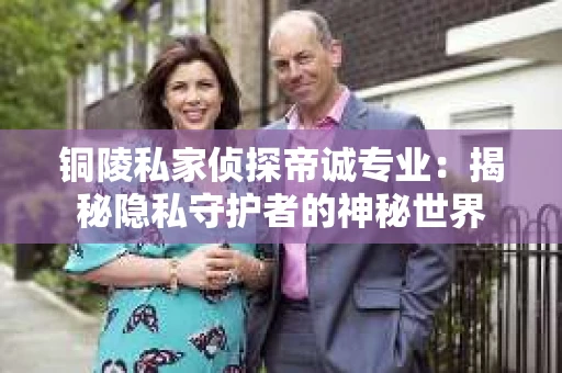 铜陵私家侦探帝诚专业：揭秘隐私守护者的神秘世界