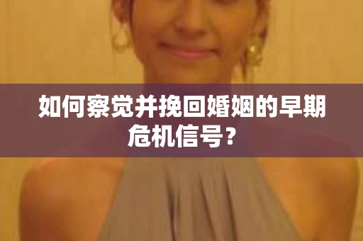 如何察觉并挽回婚姻的早期危机信号？