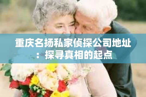 重庆名扬私家侦探公司地址：探寻真相的起点