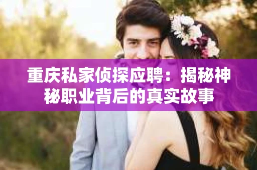 重庆私家侦探应聘：揭秘神秘职业背后的真实故事