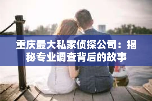 重庆最大私家侦探公司：揭秘专业调查背后的故事
