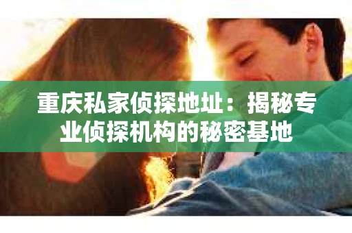 重庆私家侦探地址：揭秘专业侦探机构的秘密基地