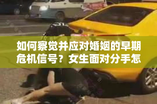 如何察觉并应对婚姻的早期危机信号?女生面对分手怎么办? 如何察觉并应对婚姻的早期危机信号?女生面对分手怎么办?
