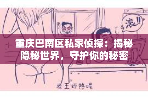 重庆巴南区私家侦探:揭秘隐秘世界,守护你的秘密 重庆巴南区私家侦探:揭秘隐秘世界,守护你的秘密