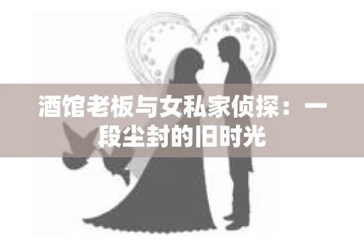 酒馆老板与女私家侦探:一段尘封的旧时光 酒馆老板与女私家侦探:一段尘封的旧时光