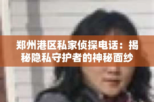 郑州港区私家侦探电话：揭秘隐私守护者的神秘面纱