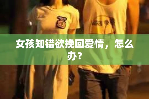 女孩知错欲挽回爱情，怎么办？