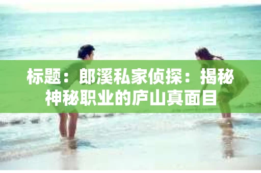 标题：郎溪私家侦探：揭秘神秘职业的庐山真面目