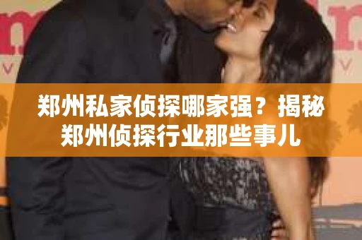 郑州私家侦探哪家强？揭秘郑州侦探行业那些事儿