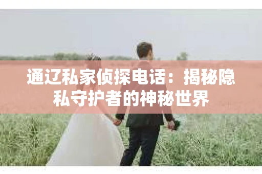 通辽私家侦探电话：揭秘隐私守护者的神秘世界