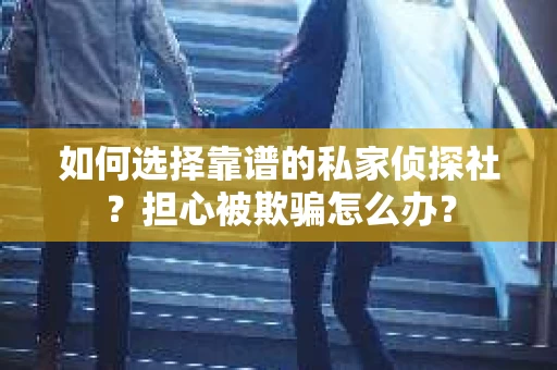 如何选择靠谱的私家侦探社?担心被欺骗怎么办? 如何选择靠谱的私家侦探社?担心被欺骗怎么办?