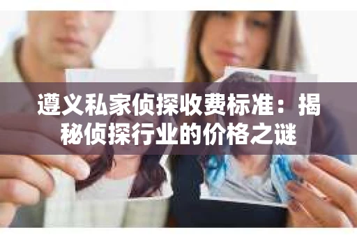 遵义私家侦探收费标准：揭秘侦探行业的价格之谜