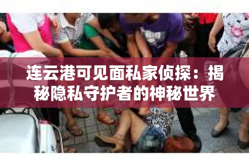 连云港可见面私家侦探：揭秘隐私守护者的神秘世界