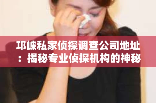 邛崃私家侦探调查公司地址：揭秘专业侦探机构的神秘面纱