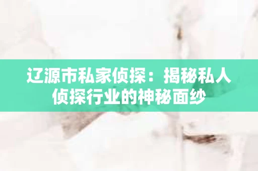 辽源市私家侦探：揭秘私人侦探行业的神秘面纱