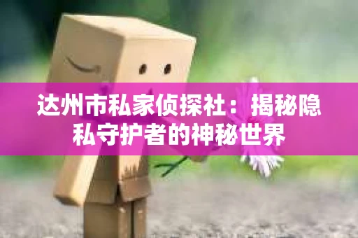 达州市私家侦探社：揭秘隐私守护者的神秘世界