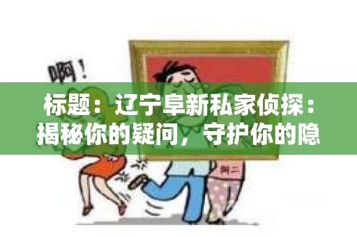 标题：辽宁阜新私家侦探：揭秘你的疑问，守护你的隐私