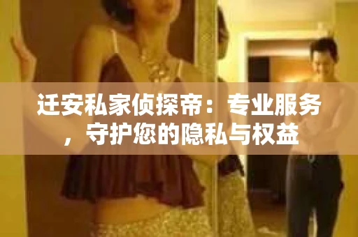 迁安私家侦探帝：专业服务，守护您的隐私与权益