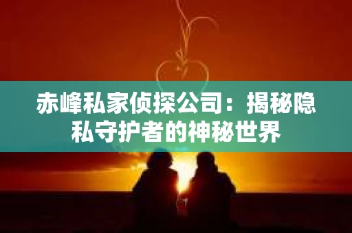 赤峰私家侦探公司：揭秘隐私守护者的神秘世界