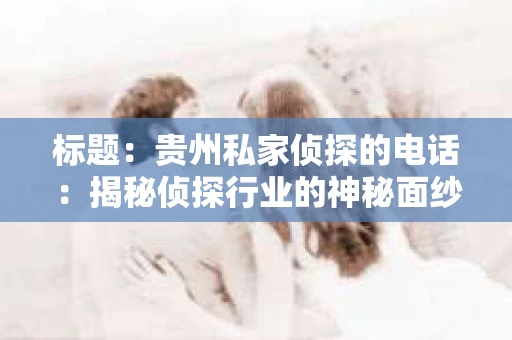 标题:贵州私家侦探的电话:揭秘侦探行业的神秘面纱 标题:贵州私家侦探的电话:揭秘侦探行业的神秘面纱