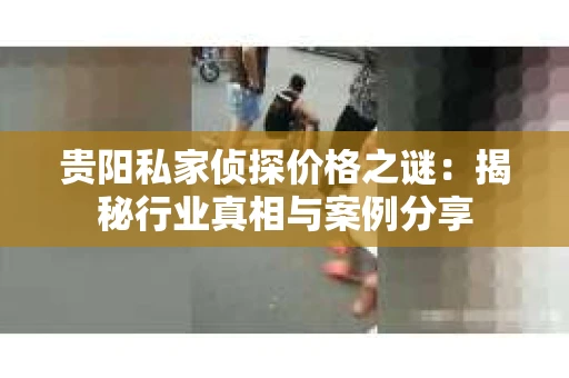 贵阳私家侦探价格之谜：揭秘行业真相与案例分享