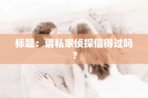 标题：请私家侦探信得过吗？