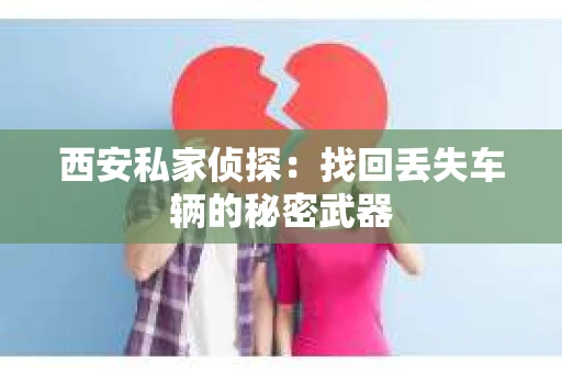 西安私家侦探：找回丢失车辆的秘密武器