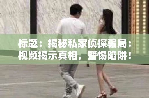 标题：揭秘私家侦探骗局：视频揭示真相，警惕陷阱！