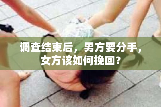 调查结束后,男方要分手,女方该如何挽回? 调查结束后,男方要分手,女方该如何挽回?