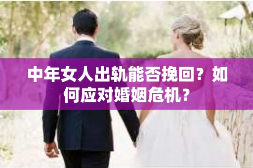 中年女人出轨能否挽回?如何应对婚姻危机? 中年女人出轨能否挽回?如何应对婚姻危机?