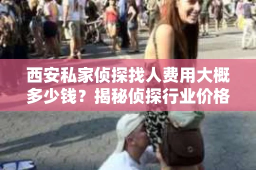 西安私家侦探找人费用大概多少钱？揭秘侦探行业价格之谜