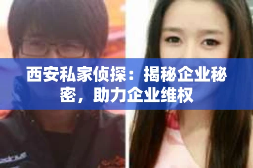 西安私家侦探：揭秘企业秘密，助力企业维权