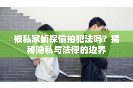 被私家侦探偷拍犯法吗？揭秘隐私与法律的边界