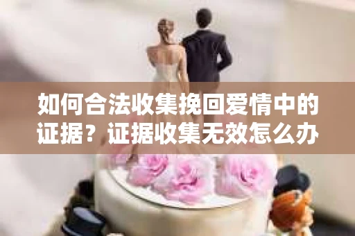 如何合法收集挽回爱情中的证据？证据收集无效怎么办？