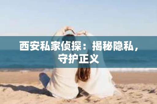 西安私家侦探：揭秘隐私，守护正义