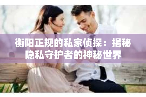 衡阳正规的私家侦探：揭秘隐私守护者的神秘世界