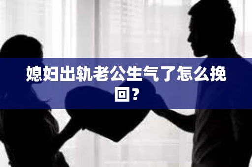 媳妇出轨老公生气了怎么挽回？
