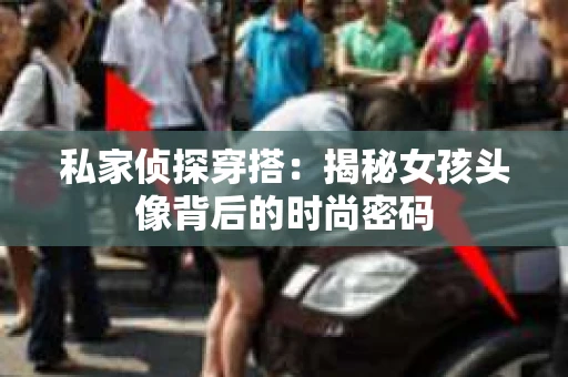 私家侦探穿搭：揭秘女孩头像背后的时尚密码