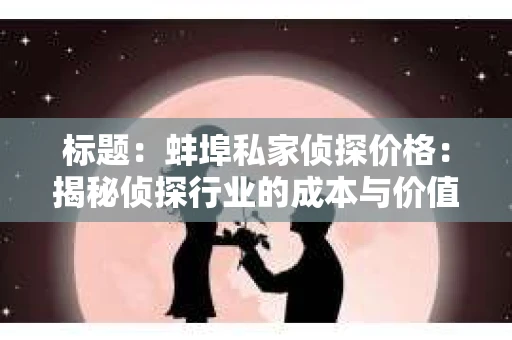 标题：蚌埠私家侦探价格：揭秘侦探行业的成本与价值