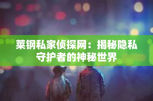 莱钢私家侦探网：揭秘隐私守护者的神秘世界