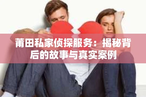 莆田私家侦探服务：揭秘背后的故事与真实案例