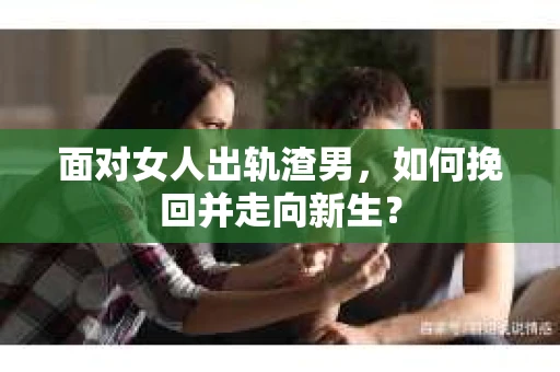 面对女人出轨渣男，如何挽回并走向新生？