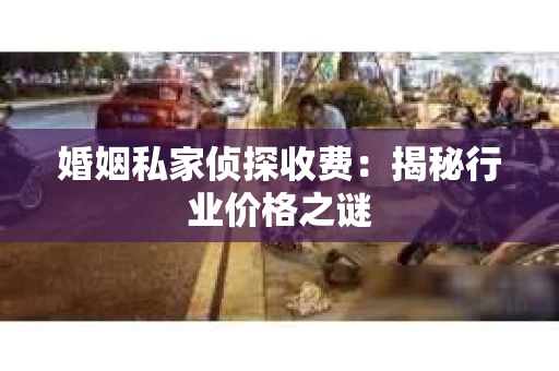 婚姻私家侦探收费：揭秘行业价格之谜